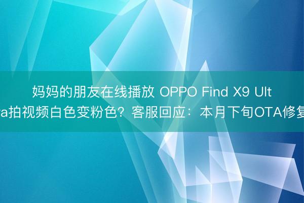妈妈的朋友在线播放 OPPO Find X9 Ultra拍视频白色变粉色？客服回应：本月下旬OTA修复