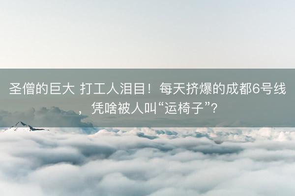 圣僧的巨大 打工人泪目！每天挤爆的成都6号线，凭啥被人叫“运椅子”？