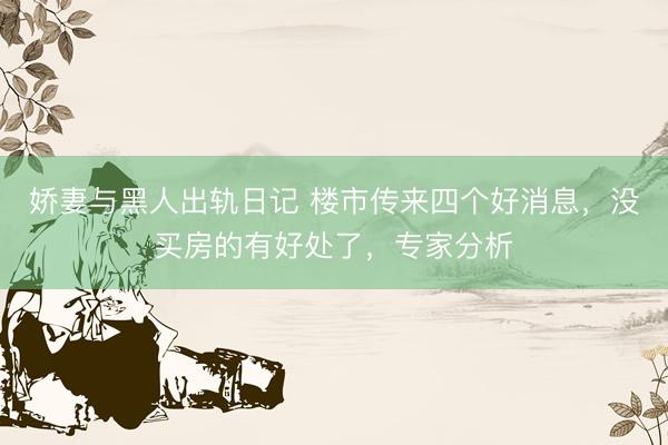 娇妻与黑人出轨日记 楼市传来四个好消息，没买房的有好处了，专家分析