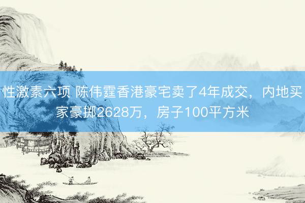 性激素六项 陈伟霆香港豪宅卖了4年成交，内地买家豪掷2628万，房子100平方米