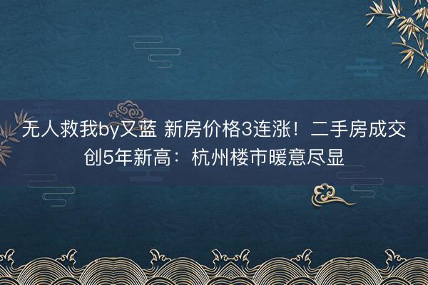 无人救我by又蓝 新房价格3连涨！二手房成交创5年新高：杭州楼市暖意尽显