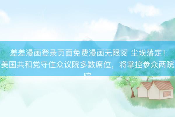 差差漫画登录页面免费漫画无限阅 尘埃落定！美国共和党守住众议院多数席位，将掌控参众两院