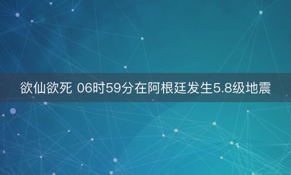 欲仙欲死 06时59分在阿根廷发生5.8级地震