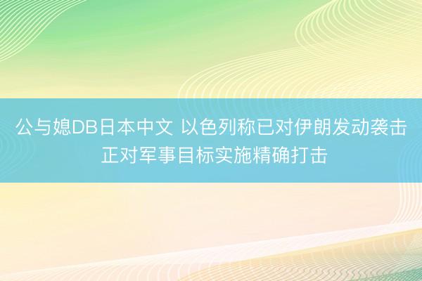 公与媳DB日本中文 以色列称已对伊朗发动袭击 正对军事目标实施精确打击