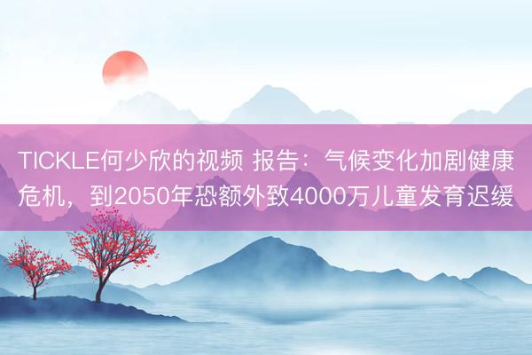TICKLE何少欣的视频 报告：气候变化加剧健康危机，到2050年恐额外致4000万儿童发育迟缓