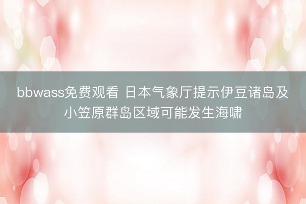 bbwass免费观看 日本气象厅提示伊豆诸岛及小笠原群岛区域可能发生海啸