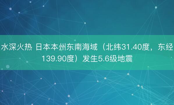 水深火热 日本本州东南海域（北纬31.40度，东经139.90度）发生5.6级地震