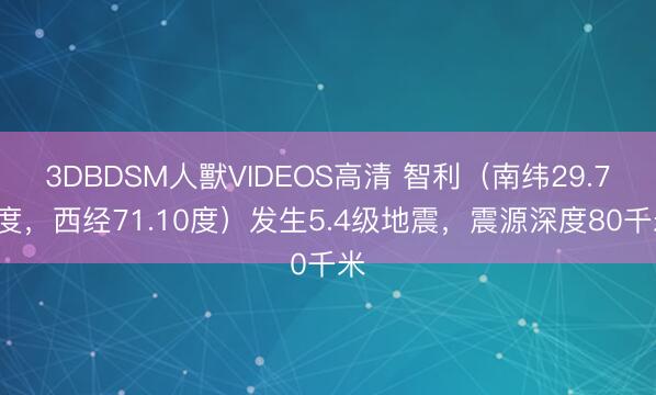3DBDSM人獸VIDEOS高清 智利（南纬29.70度，西经71.10度）发生5.4级地震，震源深度80千米