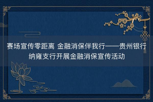 赛场宣传零距离 金融消保伴我行——贵州银行纳雍支行开展金融消保宣传活动