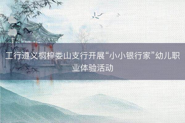 工行遵义桐梓娄山支行开展“小小银行家”幼儿职业体验活动