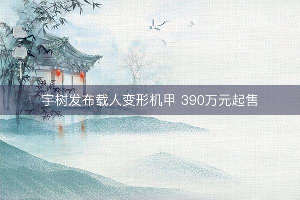 宇树发布载人变形机甲 390万元起售