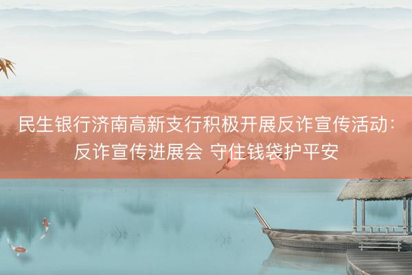 民生银行济南高新支行积极开展反诈宣传活动：反诈宣传进展会 守住钱袋护平安