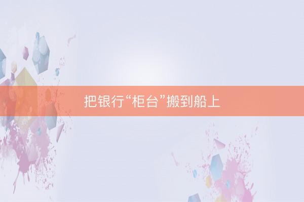 把银行“柜台”搬到船上