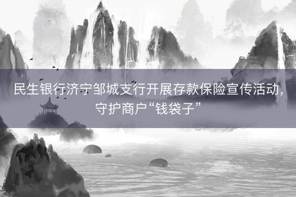 民生银行济宁邹城支行开展存款保险宣传活动，守护商户“钱袋子”