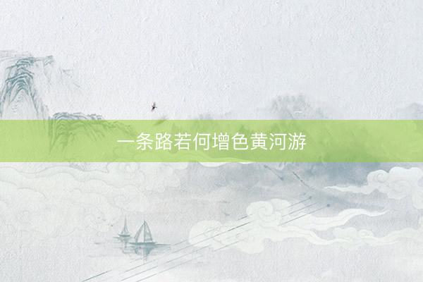 一条路若何增色黄河游