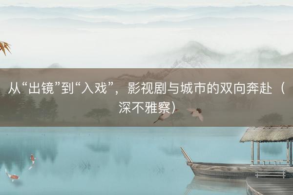 从“出镜”到“入戏”，影视剧与城市的双向奔赴（深不雅察）