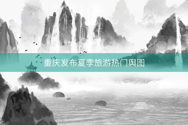 重庆发布夏季旅游热门舆图