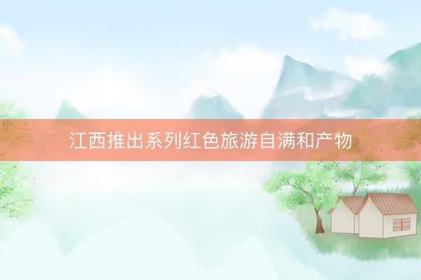 江西推出系列红色旅游自满和产物