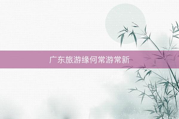 广东旅游缘何常游常新