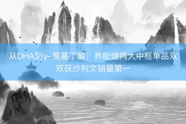 从DHA到γ-氨基丁酸：养能健两大中枢单品双双获沙利文销量第一