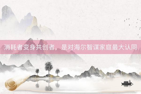 消耗者变身共创者，是对海尔智谋家庭最大认同