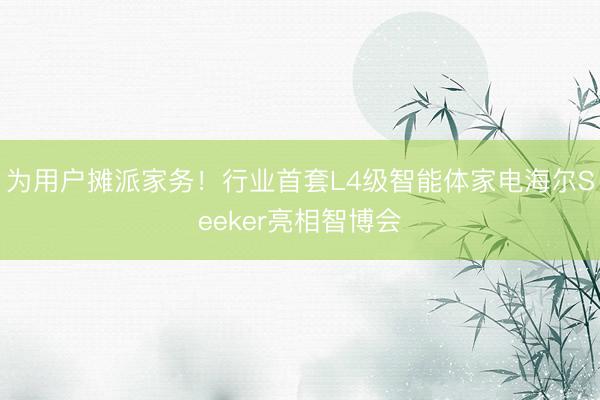为用户摊派家务！行业首套L4级智能体家电海尔Seeker亮相智博会