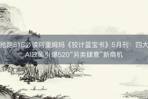 抢跑618必读阿里姆妈《狡计蓝宝书》5月刊：四大AI政策引爆520“另类肆意”新商机