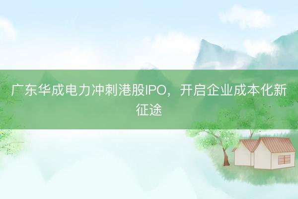 广东华成电力冲刺港股IPO，开启企业成本化新征途