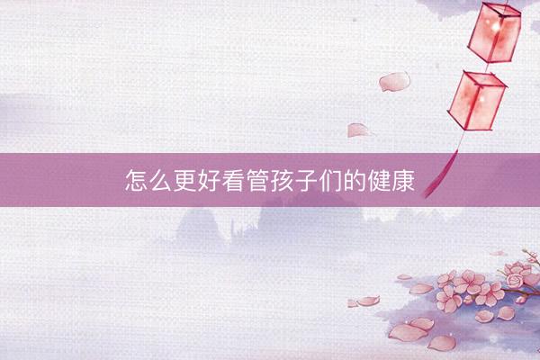 怎么更好看管孩子们的健康