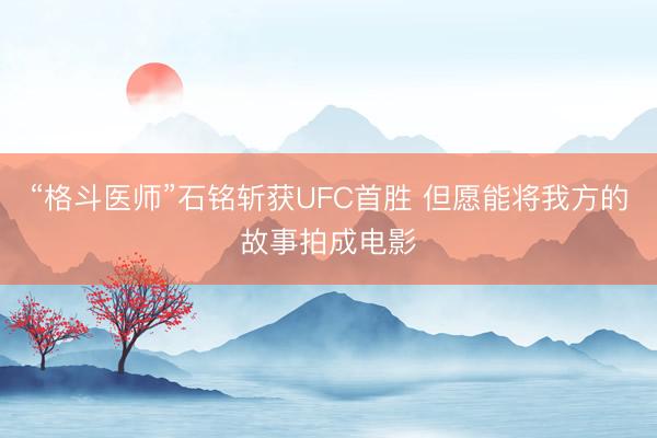 “格斗医师”石铭斩获UFC首胜 但愿能将我方的故事拍成电影