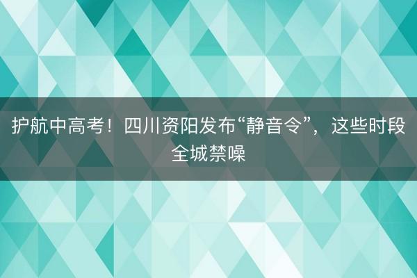 护航中高考！四川资阳发布“静音令”，这些时段全城禁噪