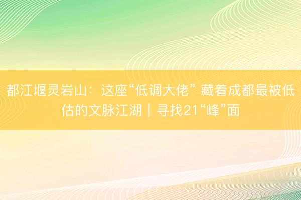 都江堰灵岩山：这座“低调大佬” 藏着成都最被低估的文脉江湖｜寻找21“峰”面