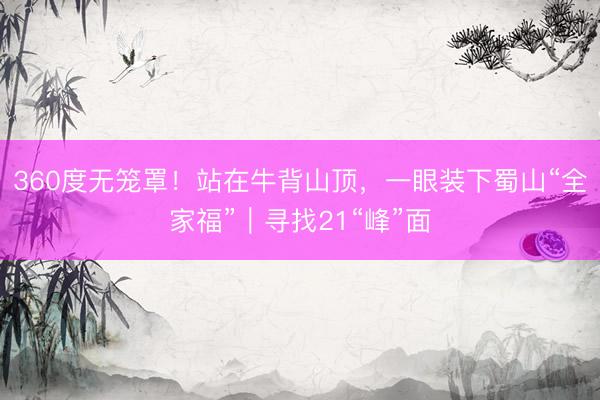 360度无笼罩！站在牛背山顶，一眼装下蜀山“全家福”｜寻找21“峰”面