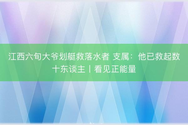 江西六旬大爷划艇救落水者 支属：他已救起数十东谈主丨看见正能量