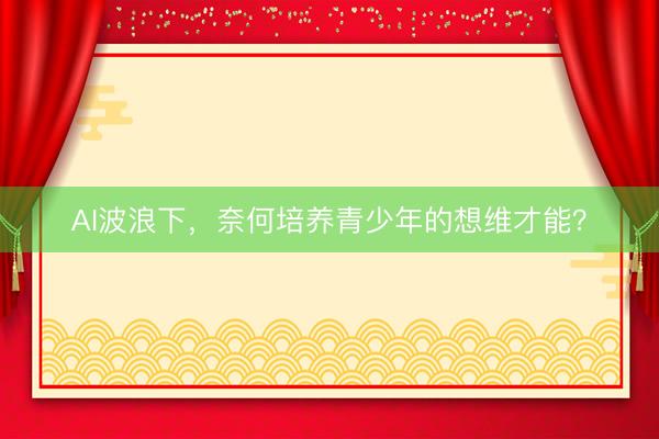 AI波浪下，奈何培养青少年的想维才能？