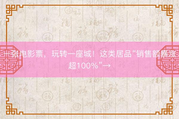 一张电影票，玩转一座城！这类居品“销售额暴涨超100%”→