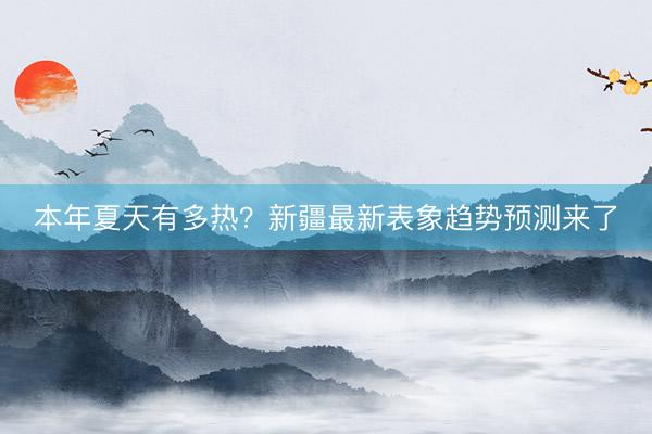 本年夏天有多热？新疆最新表象趋势预测来了