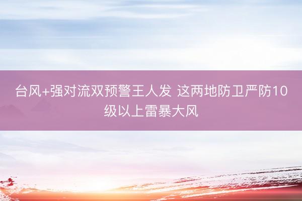 台风+强对流双预警王人发 这两地防卫严防10级以上雷暴大风