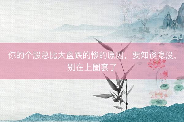 你的个股总比大盘跌的惨的原因，要知谈隐没，别在上圈套了