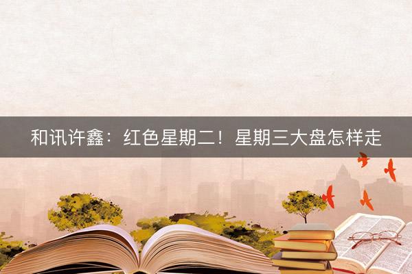 和讯许鑫：红色星期二！星期三大盘怎样走