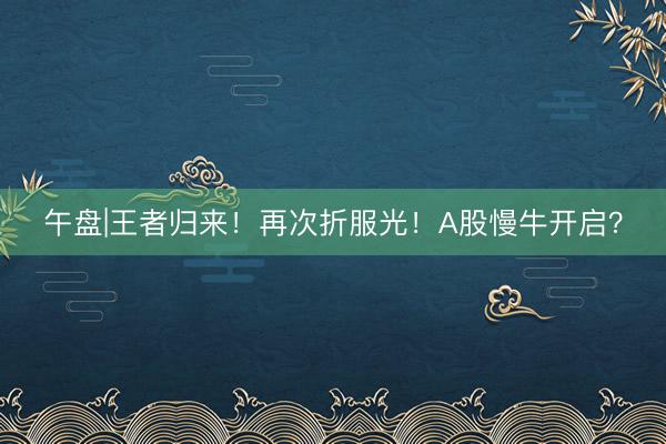 午盘|王者归来！再次折服光！A股慢牛开启？