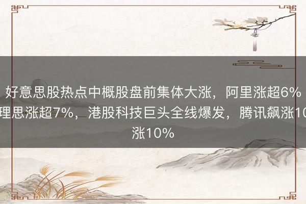 好意思股热点中概股盘前集体大涨，阿里涨超6%，理思涨超7%，港股科技巨头全线爆发，腾讯飙涨10%