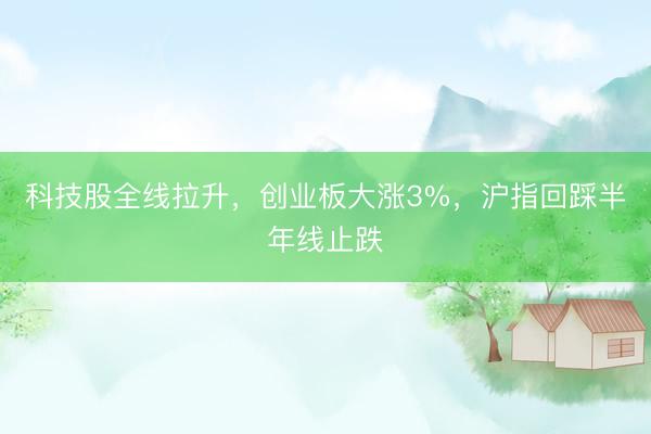 科技股全线拉升，创业板大涨3%，沪指回踩半年线止跌