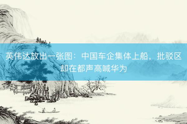 英伟达放出一张图：中国车企集体上船，批驳区却在都声高喊华为