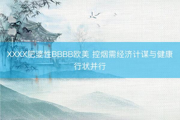XXXX肥婆性BBBB欧美 控烟需经济计谋与健康行状并行