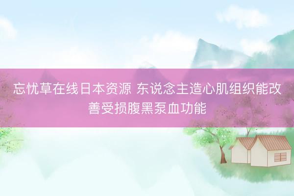忘忧草在线日本资源 东说念主造心肌组织能改善受损腹黑泵血功能