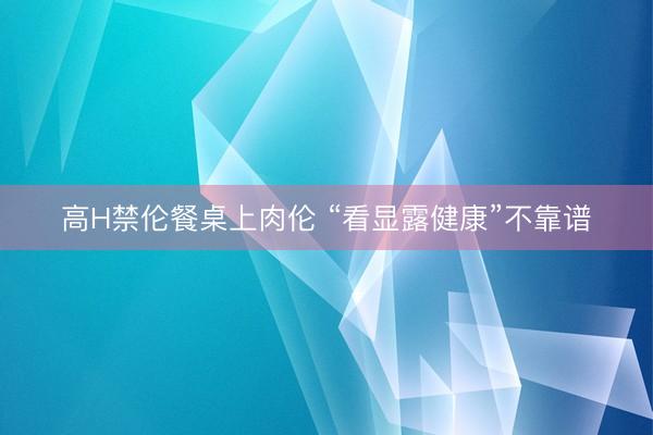 高H禁伦餐桌上肉伦 “看显露健康”不靠谱