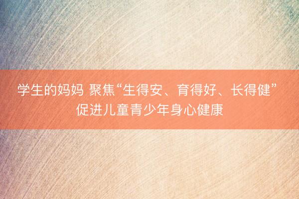 学生的妈妈 聚焦“生得安、育得好、长得健” 促进儿童青少年身心健康