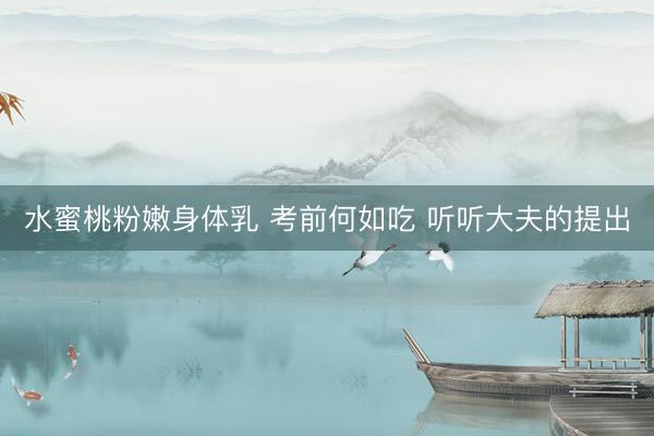 水蜜桃粉嫩身体乳 考前何如吃 听听大夫的提出