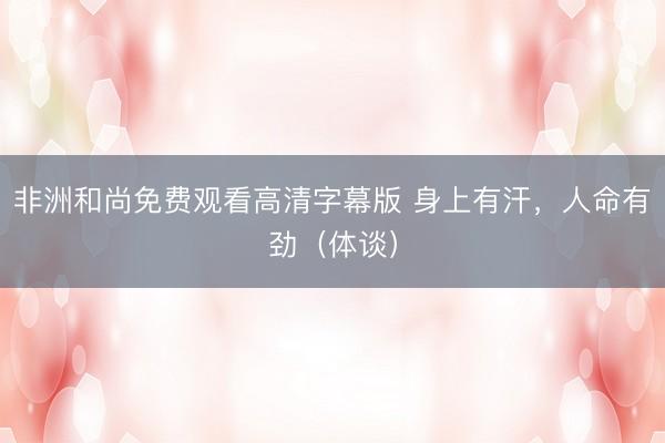 非洲和尚免费观看高清字幕版 身上有汗，人命有劲（体谈）